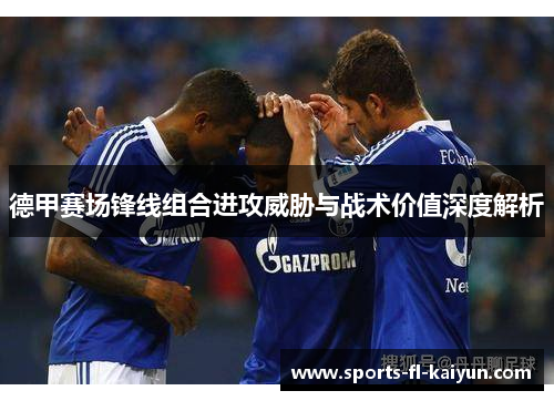 德甲赛场锋线组合进攻威胁与战术价值深度解析 德甲赛场锋线组合进攻威胁与战术价值深度解析