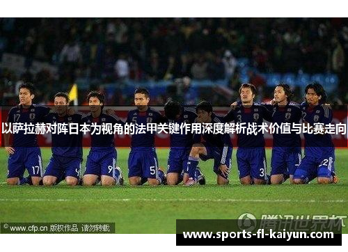 以萨拉赫对阵日本为视角的法甲关键作用深度解析战术价值与比赛走向 以萨拉赫对阵日本为视角的法甲关键作用深度解析战术价值与比赛走向