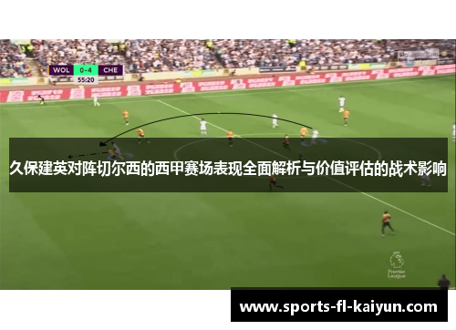 久保建英对阵切尔西的西甲赛场表现全面解析与价值评估的战术影响 久保建英对阵切尔西的西甲赛场表现全面解析与价值评估的战术影响