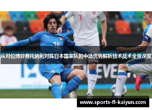 从对位博弈看托纳利对阵日本国家队的中场优势解析技术战术全景深度 从对位博弈看托纳利对阵日本国家队的中场优势解析技术战术全景深度