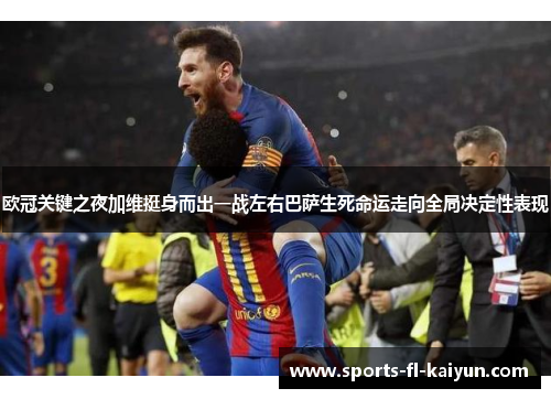 欧冠关键之夜加维挺身而出一战左右巴萨生死命运走向全局决定性表现 欧冠关键之夜加维挺身而出一战左右巴萨生死命运走向全局决定性表现