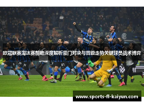 欧冠联赛淘汰赛前瞻深度解析豪门对决与晋级走势关键球员战术博弈