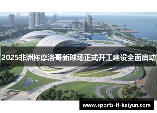 2025非洲杯摩洛哥新球场正式开工建设全面启动