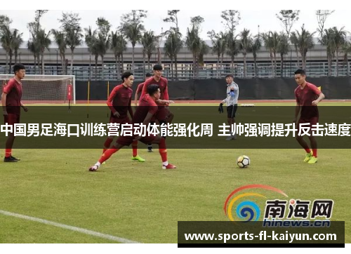 中国男足海口训练营启动体能强化周 主帅强调提升反击速度