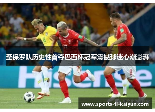 圣保罗队历史性首夺巴西杯冠军震撼球迷心潮澎湃 圣保罗队历史性首夺巴西杯冠军震撼球迷心潮澎湃