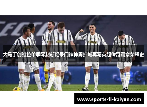 大马丁创维拉单季零封新纪录门神神勇护城再写英超传奇篇章荣耀史 大马丁创维拉单季零封新纪录门神神勇护城再写英超传奇篇章荣耀史