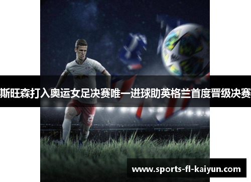 斯旺森打入奥运女足决赛唯一进球助英格兰首度晋级决赛 斯旺森打入奥运女足决赛唯一进球助英格兰首度晋级决赛