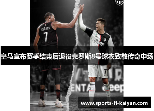 皇马宣布赛季结束后退役克罗斯8号球衣致敬传奇中场