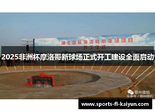 2025非洲杯摩洛哥新球场正式开工建设全面启动 2025非洲杯摩洛哥新球场正式开工建设全面启动