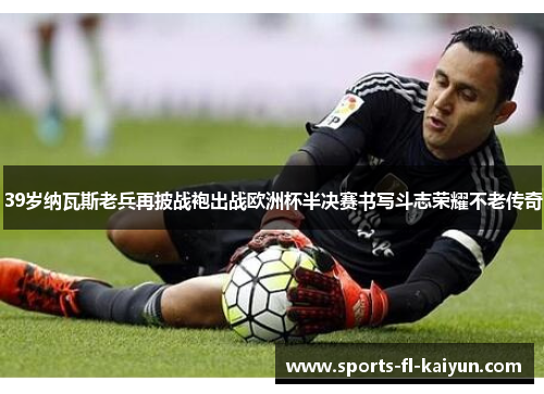 39岁纳瓦斯老兵再披战袍出战欧洲杯半决赛书写斗志荣耀不老传奇