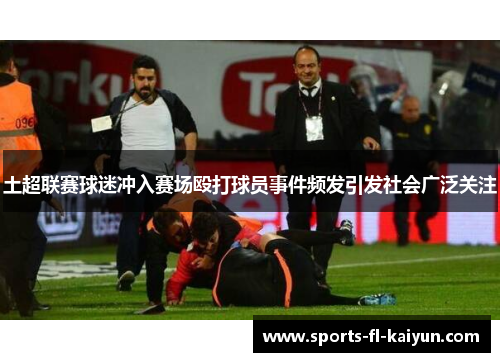 土超联赛球迷冲入赛场殴打球员事件频发引发社会广泛关注