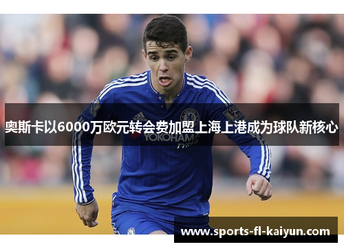 奥斯卡以6000万欧元转会费加盟上海上港成为球队新核心