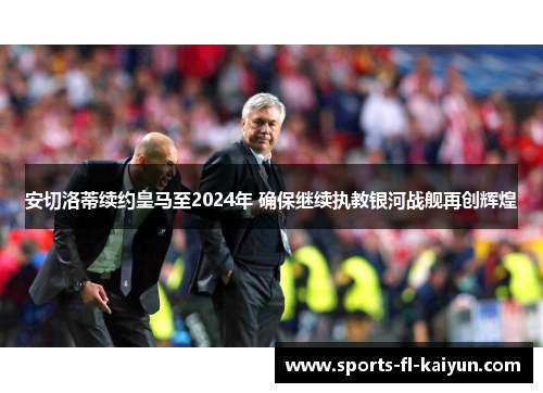 安切洛蒂续约皇马至2024年 确保继续执教银河战舰再创辉煌