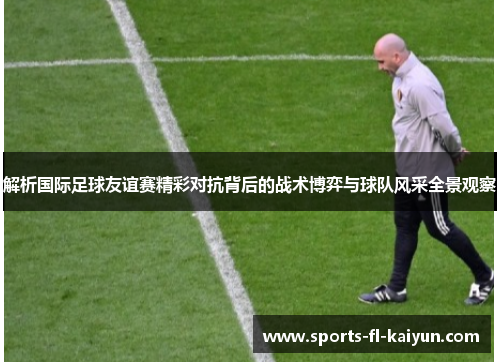 解析国际足球友谊赛精彩对抗背后的战术博弈与球队风采全景观察 解析国际足球友谊赛精彩对抗背后的战术博弈与球队风采全景观察