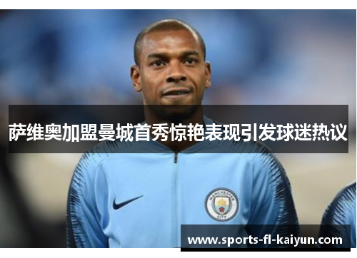 萨维奥加盟曼城首秀惊艳表现引发球迷热议 萨维奥加盟曼城首秀惊艳表现引发球迷热议