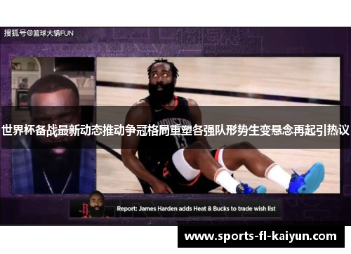 世界杯备战最新动态推动争冠格局重塑各强队形势生变悬念再起引热议 世界杯备战最新动态推动争冠格局重塑各强队形势生变悬念再起引热议