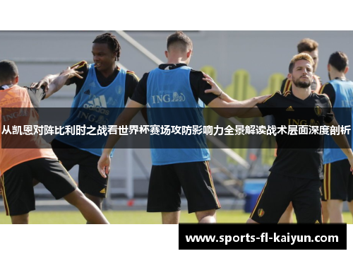 从凯恩对阵比利时之战看世界杯赛场攻防影响力全景解读战术层面深度剖析 从凯恩对阵比利时之战看世界杯赛场攻防影响力全景解读战术层面深度剖析