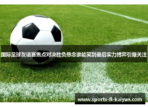 国际足球友谊赛焦点对决胜负悬念谁能笑到最后实力博弈引爆关注